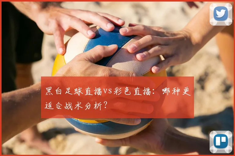 黑白足球直播vs彩色直播：哪种更适合战术分析？