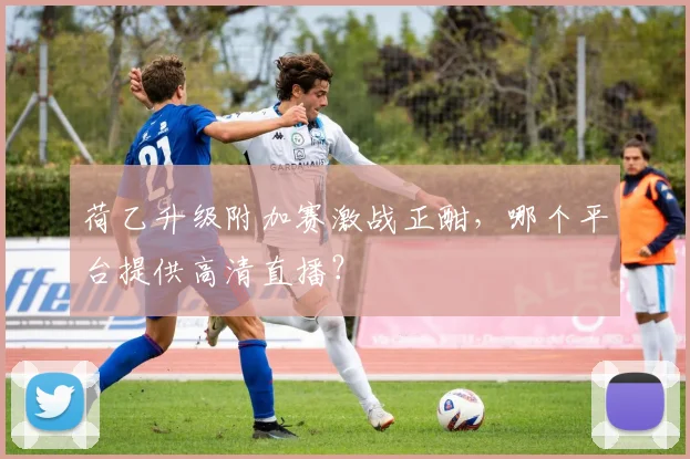 荷乙升级附加赛激战正酣，哪个平台提供高清直播？