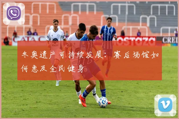 冬奥遗产可持续发展：赛后场馆如何惠及全民健身