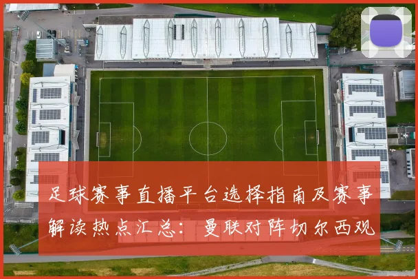 足球赛事直播平台选择指南及赛事解读热点汇总:曼联对阵切尔西观赛看点与战术分析