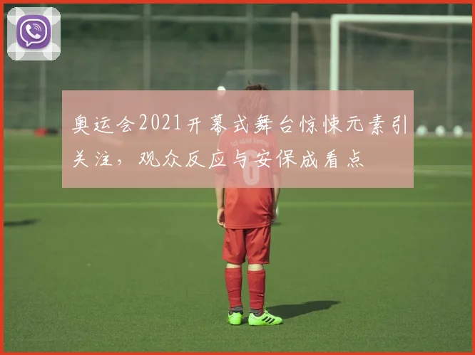 奥运会2021开幕式舞台惊悚元素引关注，观众反应与安保成看点