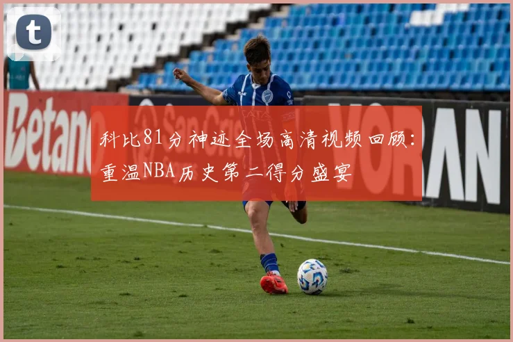 科比81分神迹全场高清视频回顾：重温NBA历史第二得分盛宴