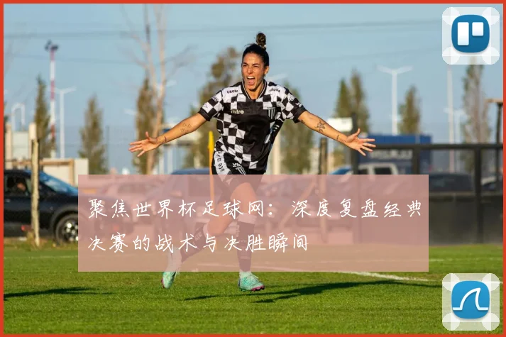 聚焦世界杯足球网：深度复盘经典决赛的战术与决胜瞬间