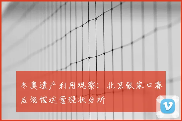 冬奥遗产利用观察：北京张家口赛后场馆运营现状分析