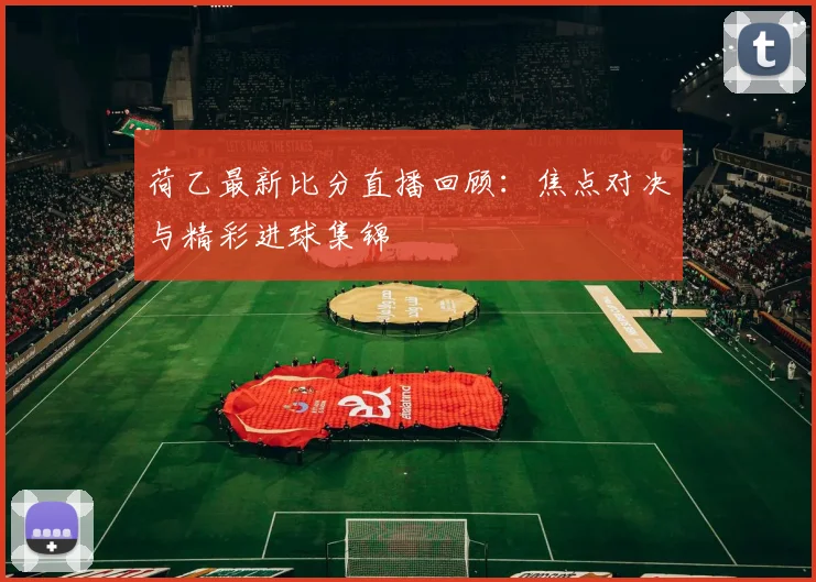 荷乙最新比分直播回顾：焦点对决与精彩进球集锦