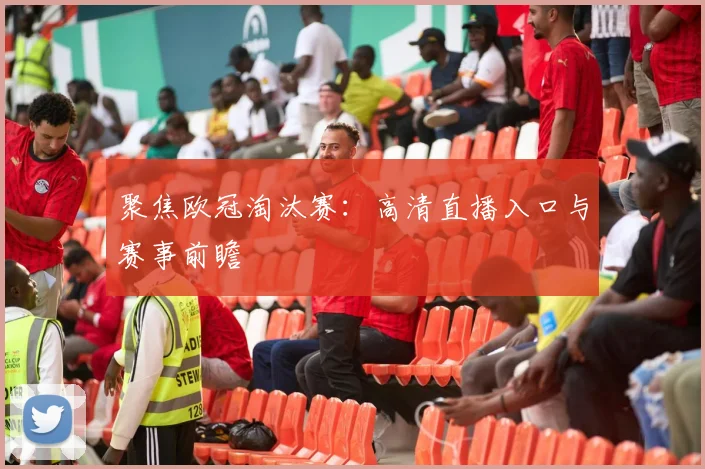 聚焦欧冠淘汰赛：高清直播入口与赛事前瞻