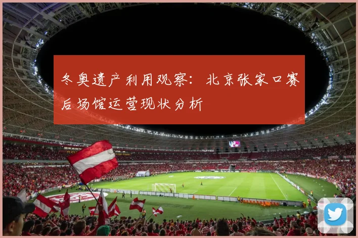 冬奥遗产利用观察：北京张家口赛后场馆运营现状分析